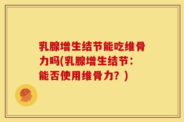 乳腺增生结节能吃维骨力吗(乳腺增生结节：能否使用维骨力？)