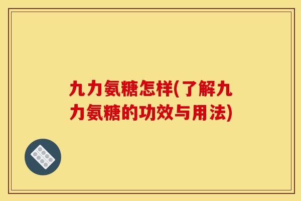 九力氨糖怎样(了解九力氨糖的功效与用法)