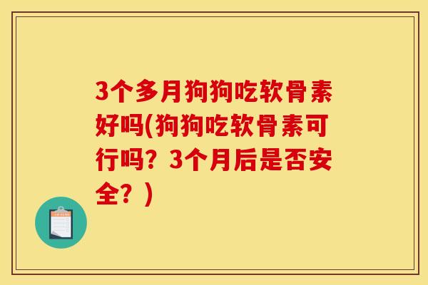 3个多月狗狗吃软骨素好吗(狗狗吃软骨素可行吗？3个月后是否安全？)