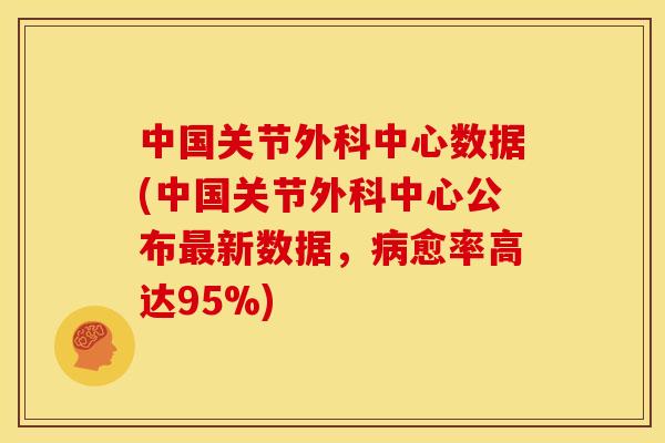 中国关节外科中心数据(中国关节外科中心公布最新数据，病愈率高达95%)-第1张图片-关节骑士