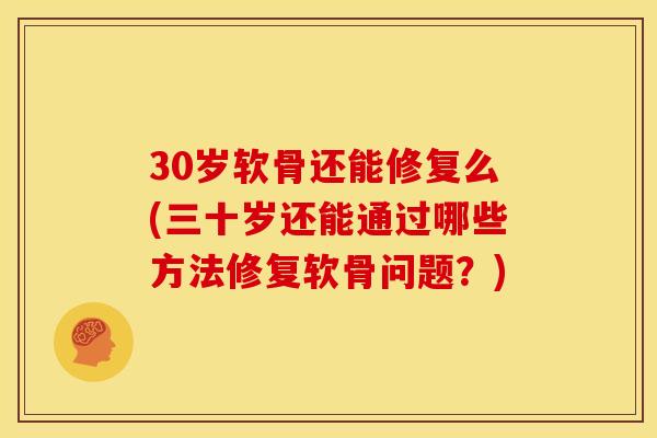 30岁软骨还能修复么(三十岁还能通过哪些方法修复软骨问题？)