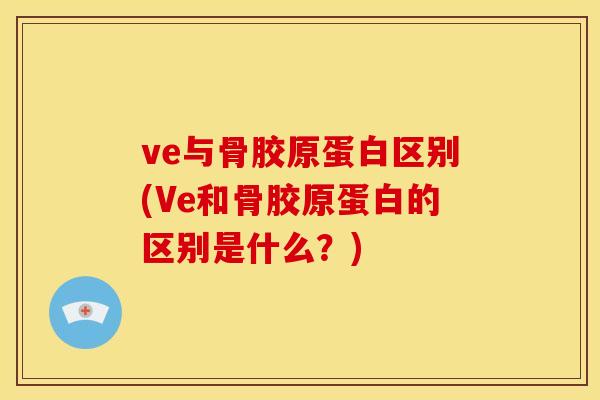 ve与骨胶原蛋白区别(Ve和骨胶原蛋白的区别是什么？)