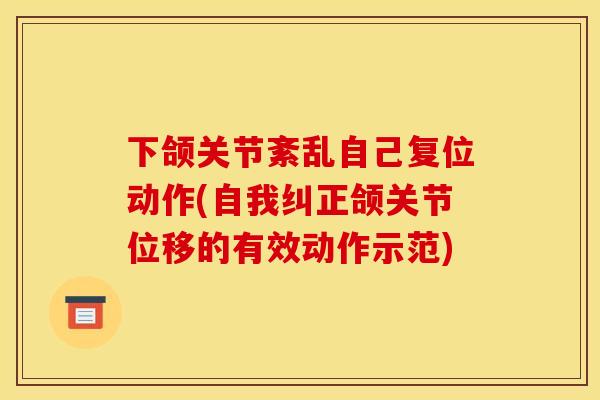 下颌关节紊乱自己复位动作(自我纠正颌关节位移的有效动作示范)