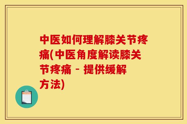 中医如何理解膝关节疼痛(中医角度解读膝关节疼痛 - 提供缓解方法)