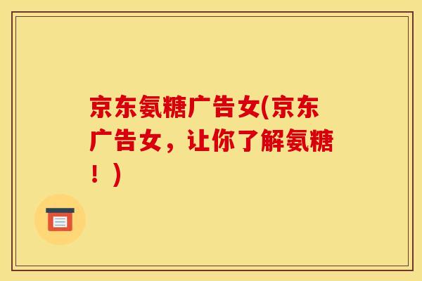 京东氨糖广告女(京东广告女，让你了解氨糖！)