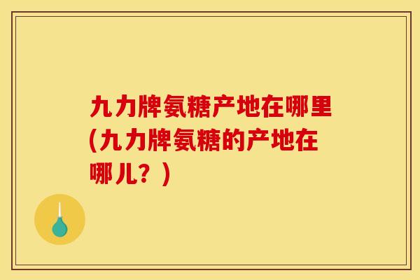 九力牌氨糖产地在哪里(九力牌氨糖的产地在哪儿？)