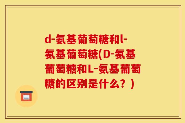 d-氨基葡萄糖和l-氨基葡萄糖(D-氨基葡萄糖和L-氨基葡萄糖的区别是什么？)