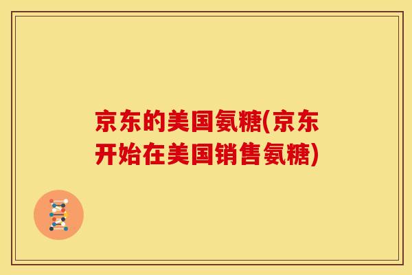京东的美国氨糖(京东开始在美国销售氨糖)