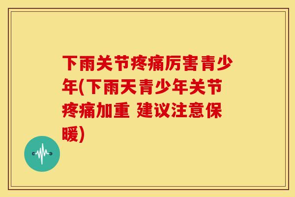 下雨关节疼痛厉害青少年(下雨天青少年关节疼痛加重 建议注意保暖)