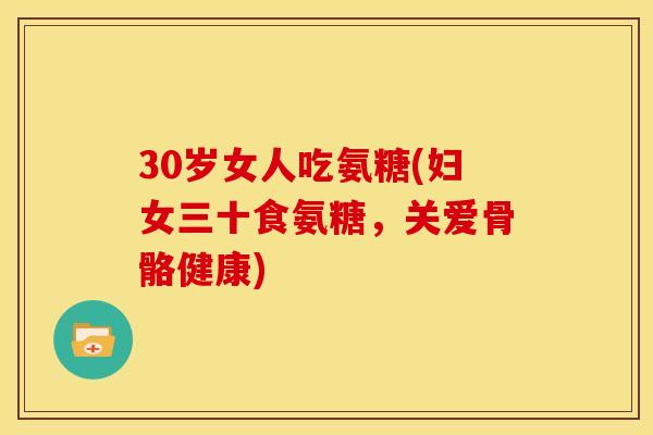 30岁女人吃氨糖(妇女三十食氨糖，关爱骨骼健康)