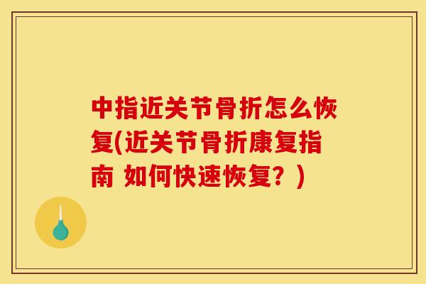 中指近关节骨折怎么恢复(近关节骨折康复指南 如何快速恢复？)