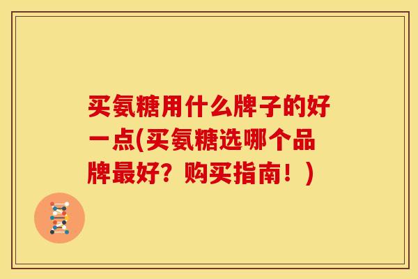 买氨糖用什么牌子的好一点(买氨糖选哪个品牌最好？购买指南！)