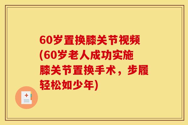 60岁置换膝关节视频(60岁老人成功实施膝关节置换手术，步履轻松如少年)