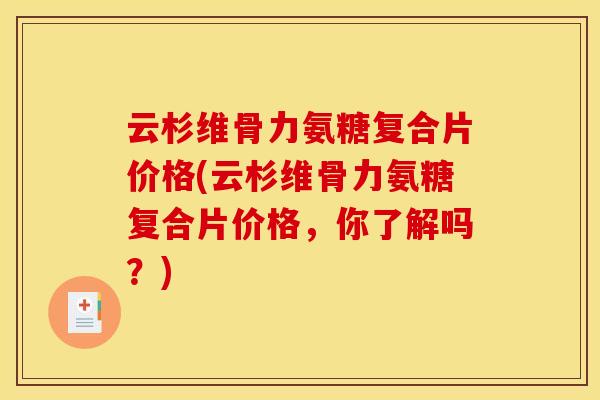 云杉维骨力氨糖复合片价格(云杉维骨力氨糖复合片价格，你了解吗？)