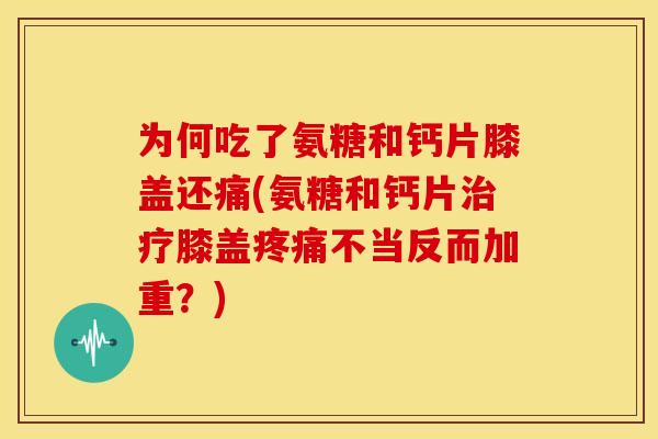 为何吃了氨糖和钙片膝盖还痛(氨糖和钙片治疗膝盖疼痛不当反而加重？)