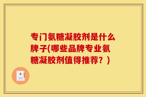 专门氨糖凝胶剂是什么牌子(哪些品牌专业氨糖凝胶剂值得推荐？)