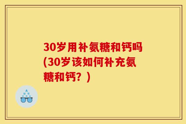 30岁用补氨糖和钙吗(30岁该如何补充氨糖和钙？)