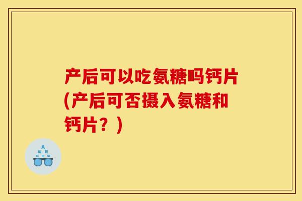 产后可以吃氨糖吗钙片(产后可否摄入氨糖和钙片？)