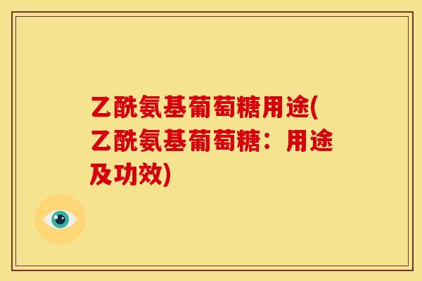 乙酰氨基葡萄糖用途(乙酰氨基葡萄糖：用途及功效)