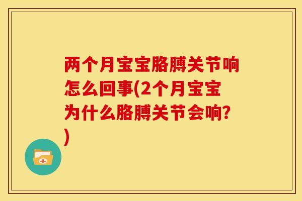 两个月宝宝胳膊关节响怎么回事(2个月宝宝为什么胳膊关节会响？)
