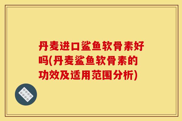丹麦进口鲨鱼软骨素好吗(丹麦鲨鱼软骨素的功效及适用范围分析)-第1张图片-关节骑士 丹麦进口鲨鱼软骨素好吗(丹麦鲨鱼软骨素的功效及适用范围分析)-第1张图片-关节骑士
