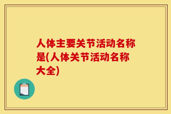 人体主要关节活动名称是(人体关节活动名称大全)