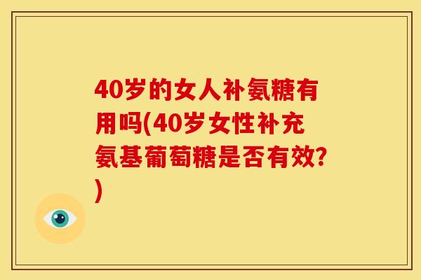 40岁的女人补氨糖有用吗(40岁女性补充氨基葡萄糖是否有效？)