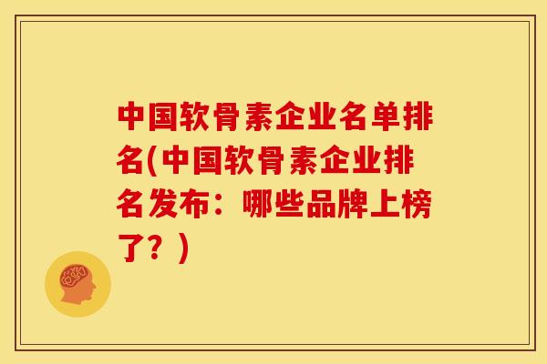 中国软骨素企业名单排名(中国软骨素企业排名发布：哪些品牌上榜了？)