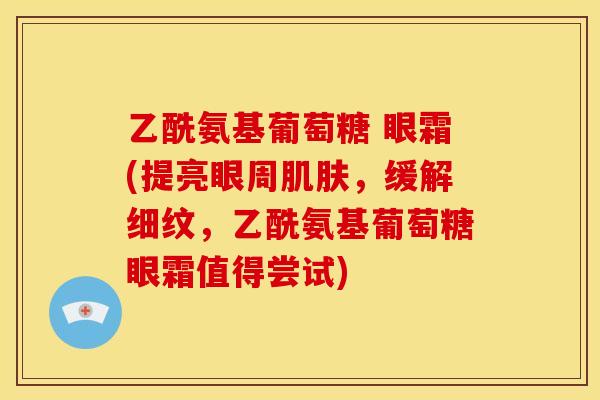 乙酰氨基葡萄糖 眼霜(提亮眼周肌肤，缓解细纹，乙酰氨基葡萄糖眼霜值得尝试)