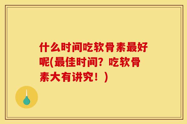 什么时间吃软骨素最好呢(最佳时间？吃软骨素大有讲究！)