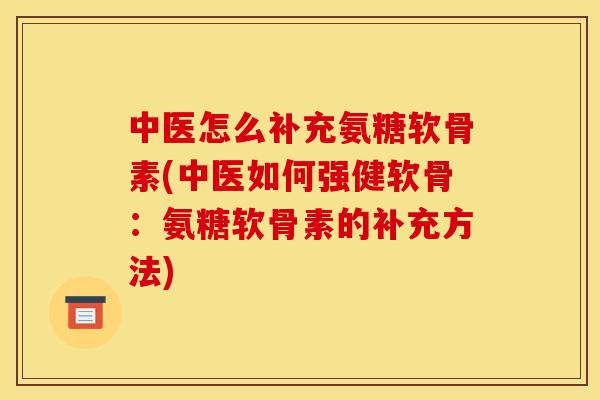 中医怎么补充氨糖软骨素(中医如何强健软骨：氨糖软骨素的补充方法)
