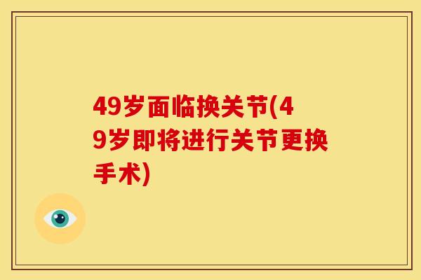 49岁面临换关节(49岁即将进行关节更换手术)