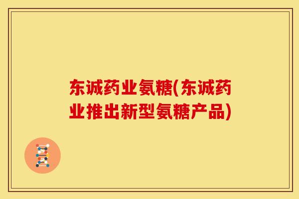 东诚药业氨糖(东诚药业推出新型氨糖产品)