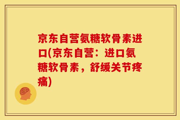 京东自营氨糖软骨素进口(京东自营：进口氨糖软骨素，舒缓关节疼痛)