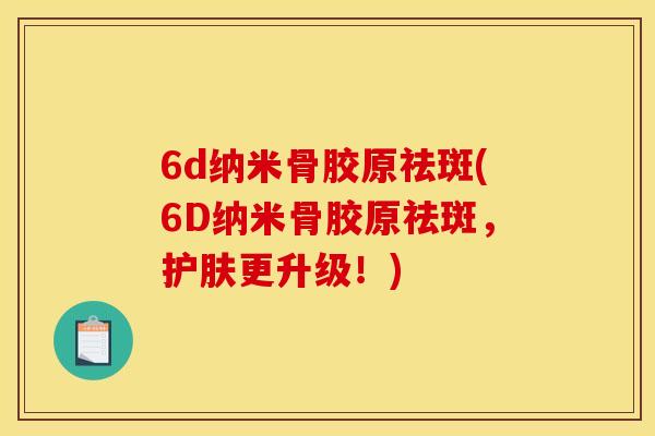 6d纳米骨胶原祛斑(6D纳米骨胶原祛斑，护肤更升级！)