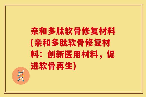 亲和多肽软骨修复材料(亲和多肽软骨修复材料：创新医用材料，促进软骨再生)