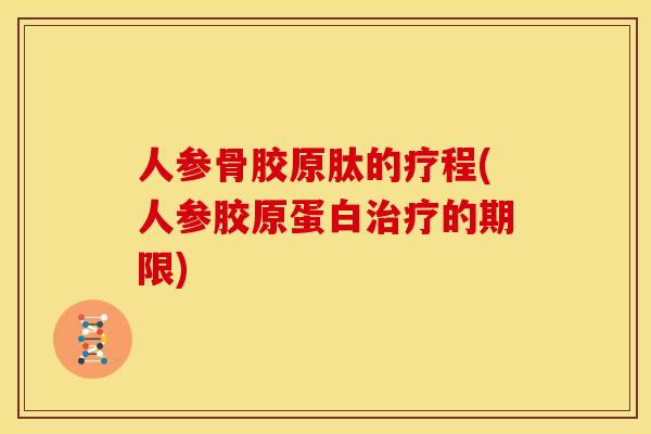 人参骨胶原肽的疗程(人参胶原蛋白治疗的期限)
