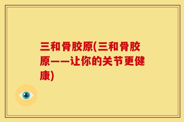 三和骨胶原(三和骨胶原——让你的关节更健康)