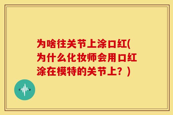 为啥往关节上涂口红(为什么化妆师会用口红涂在模特的关节上？)