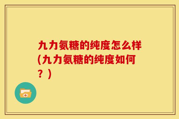 九力氨糖的纯度怎么样(九力氨糖的纯度如何？)