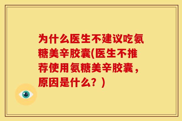 为什么医生不建议吃氨糖美辛胶囊(医生不推荐使用氨糖美辛胶囊，原因是什么？)