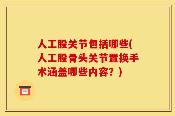 人工股关节包括哪些(人工股骨头关节置换手术涵盖哪些内容？)