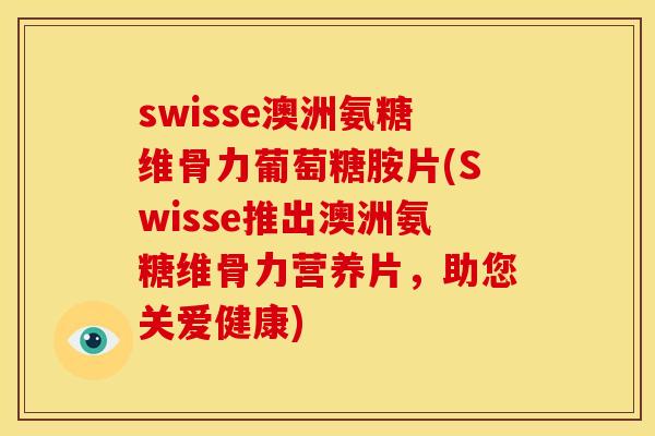 swisse澳洲氨糖维骨力葡萄糖胺片(Swisse推出澳洲氨糖维骨力营养片，助您关爱健康)