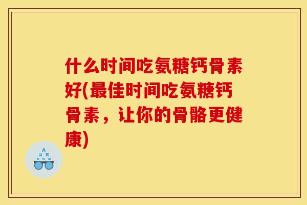 什么时间吃氨糖钙骨素好(最佳时间吃氨糖钙骨素，让你的骨骼更健康)