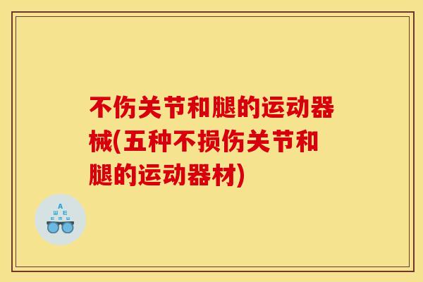 不伤关节和腿的运动器械(五种不损伤关节和腿的运动器材)