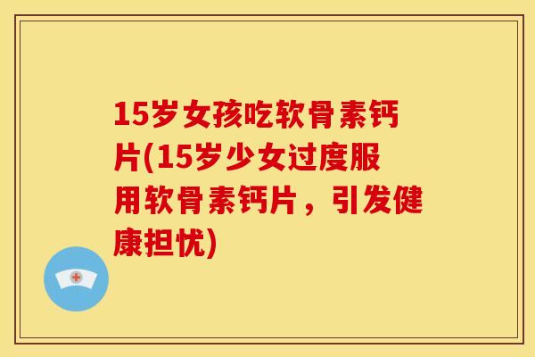15岁女孩吃软骨素钙片(15岁少女过度服用软骨素钙片，引发健康担忧)