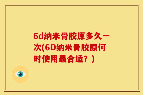 6d纳米骨胶原多久一次(6D纳米骨胶原何时使用最合适？)