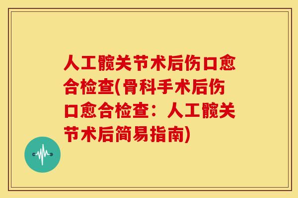 人工髋关节术后伤口愈合检查(骨科手术后伤口愈合检查：人工髋关节术后简易指南)