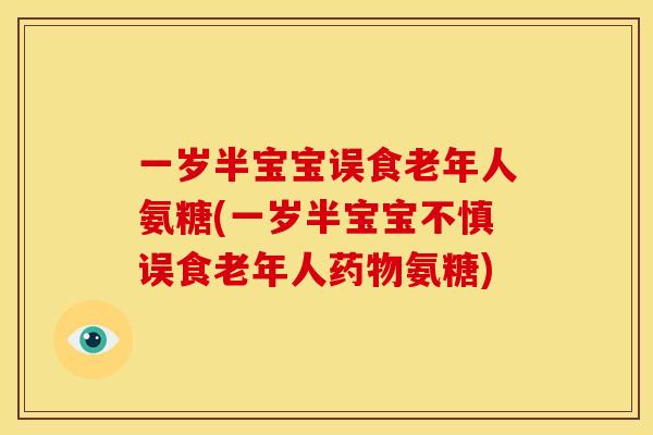 一岁半宝宝误食老年人氨糖(一岁半宝宝不慎误食老年人药物氨糖)