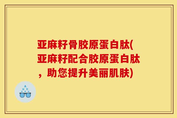 亚麻籽骨胶原蛋白肽(亚麻籽配合胶原蛋白肽，助您提升美丽肌肤)